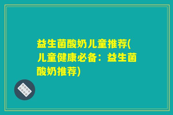 益生菌酸奶儿童推荐(儿童健康必备:益生菌酸奶推荐) 益生菌酸奶儿童推荐(儿童健康必备:益生菌酸奶推荐)