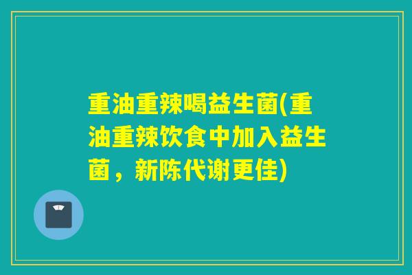 重油重辣喝益生菌(重油重辣饮食中加入益生菌，新陈代谢更佳)