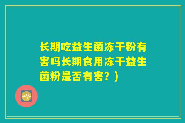 长期吃益生菌冻干粉有害吗长期食用冻干益生菌粉是否有害?) 长期吃益生菌冻干粉有害吗长期食用冻干益生菌粉是否有害?)