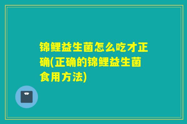 锦鲤益生菌怎么吃才正确(正确的锦鲤益生菌食用方法)