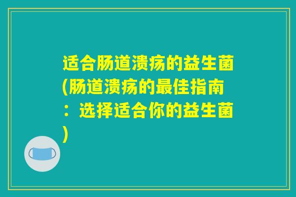 适合肠道溃疡的益生菌(肠道溃疡的佳指南:选择适合你的益生菌) 适合肠道溃疡的益生菌(肠道溃疡的佳指南:选择适合你的益生菌)