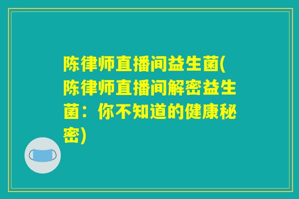 陈律师直播间益生菌(陈律师直播间解密益生菌：你不知道的健康秘密)