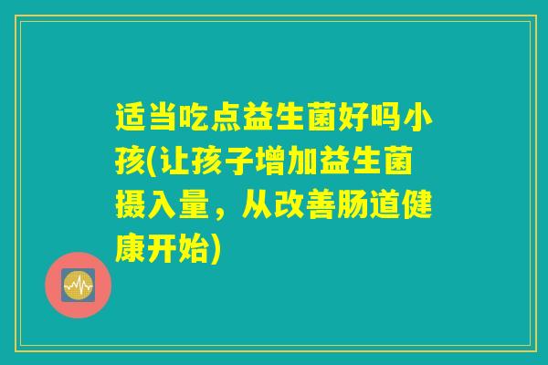 适当吃点益生菌好吗小孩(让孩子增加益生菌摄入量，从改善肠道健康开始)