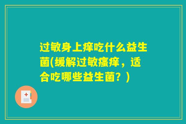过敏身上痒吃什么益生菌(缓解过敏瘙痒，适合吃哪些益生菌？)