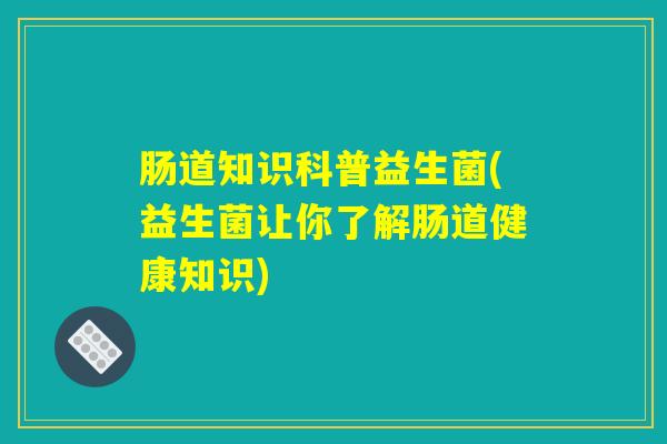 肠道知识科普益生菌(益生菌让你了解肠道健康知识)