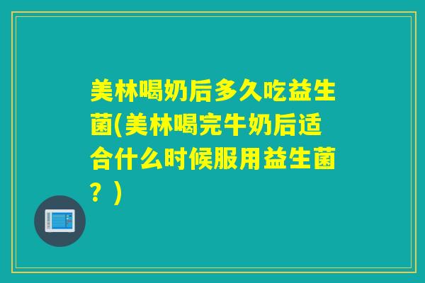 美林喝奶后多久吃益生菌(美林喝完牛奶后适合什么时候服用益生菌？)