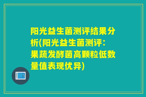 阳光益生菌测评结果分析(阳光益生菌测评：果蔬发酵菌高颗粒低数量值表现优异)