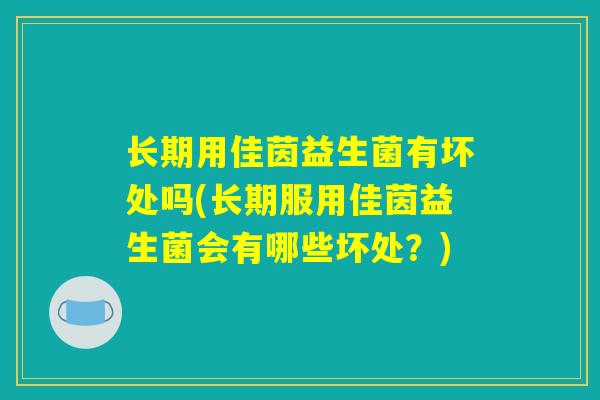 长期用佳茵益生菌有坏处吗(长期服用佳茵益生菌会有哪些坏处?) 长期用佳茵益生菌有坏处吗(长期服用佳茵益生菌会有哪些坏处?)