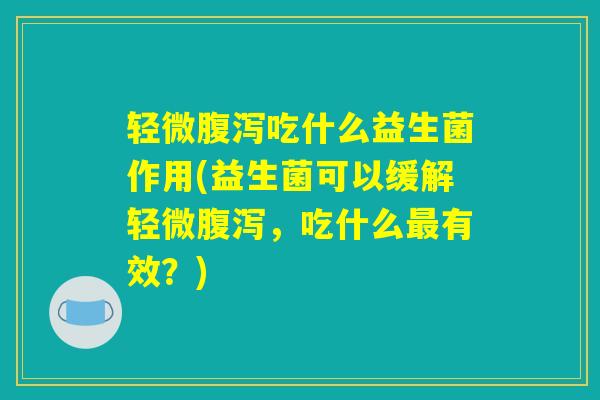 轻微腹泻吃什么益生菌作用(益生菌可以缓解轻微腹泻，吃什么最有效？)
