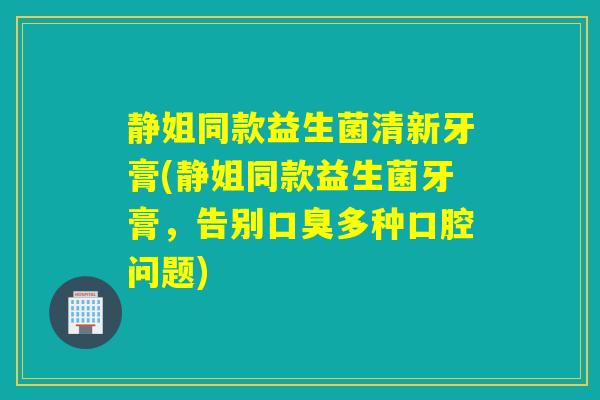 静姐同款益生菌清新牙膏(静姐同款益生菌牙膏,告别多种口腔问题) 静姐同款益生菌清新牙膏(静姐同款益生菌牙膏,告别多种口腔问题)
