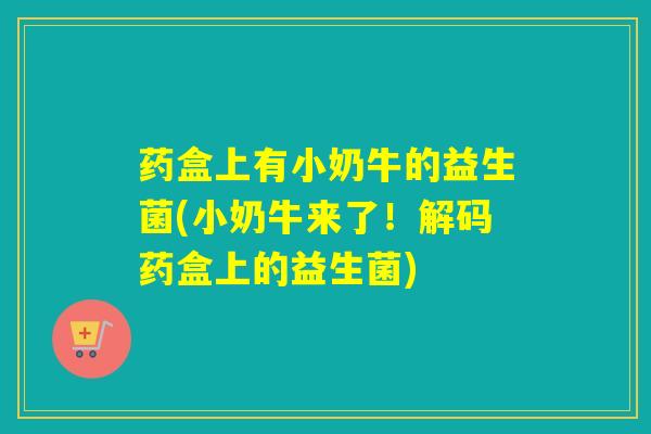 药盒上有小奶牛的益生菌(小奶牛来了！解码药盒上的益生菌)