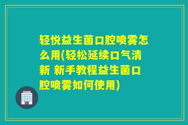 轻悦益生菌口腔喷雾怎么用(轻松延续口气清新 新手教程益生菌口腔喷雾如何使用) 轻悦益生菌口腔喷雾怎么用(轻松延续口气清新 新手教程益生菌口腔喷雾如何使用)
