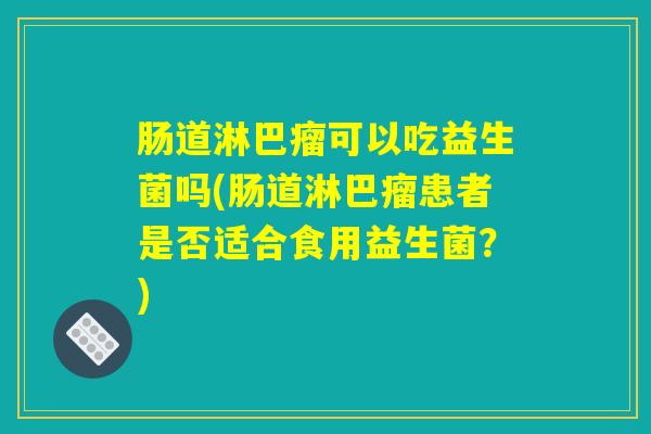 肠道淋巴瘤可以吃益生菌吗(肠道淋巴瘤患者是否适合食用益生菌？)