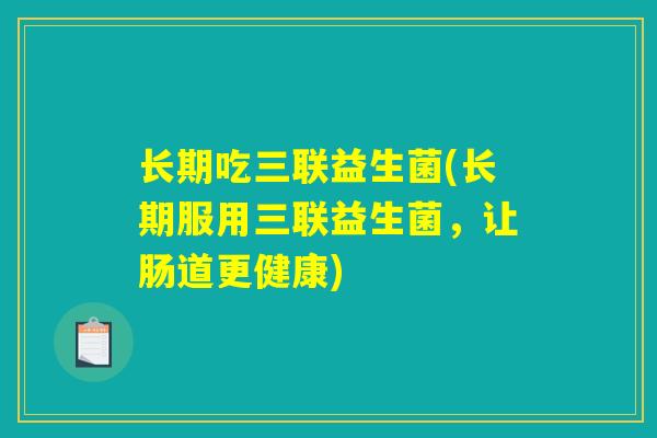 详细阅读:长期吃三联益生菌(长期服用三联益生菌,让肠道更健康) 长期吃三联益生菌(长期服用三联益生菌,让肠道更健康)
