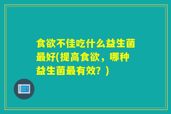 食欲不佳吃什么益生菌最好(提高食欲，哪种益生菌最有效？)