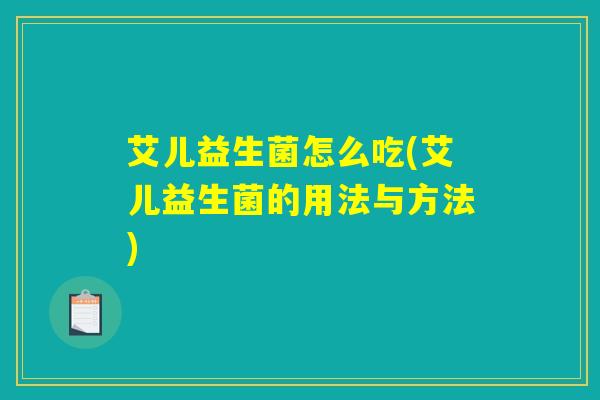 艾儿益生菌怎么吃(艾儿益生菌的用法与方法)