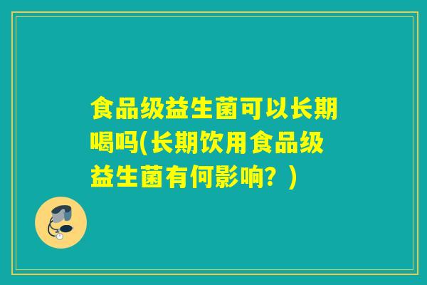 食品级益生菌可以长期喝吗(长期饮用食品级益生菌有何影响？)