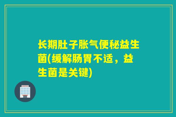 长期肚子胀气便秘益生菌(缓解肠胃不适，益生菌是关键)