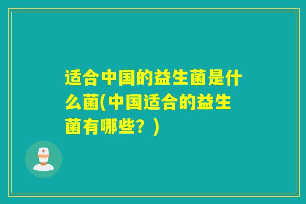 适合中国的益生菌是什么菌(中国适合的益生菌有哪些？)