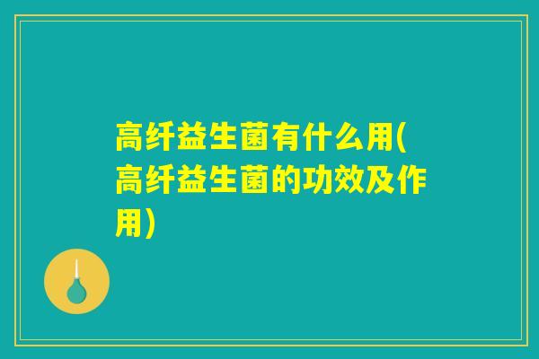高纤益生菌有什么用(高纤益生菌的功效及作用) 高纤益生菌有什么用(高纤益生菌的功效及作用)