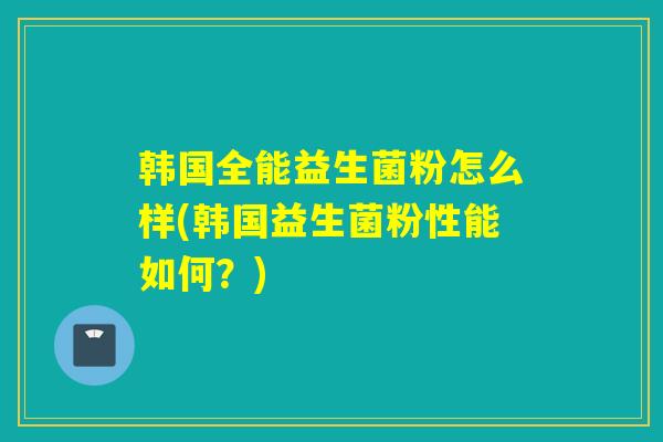 韩国全能益生菌粉怎么样(韩国益生菌粉性能如何？)