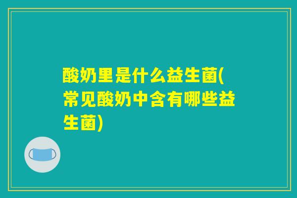 酸奶里是什么益生菌(常见酸奶中含有哪些益生菌)