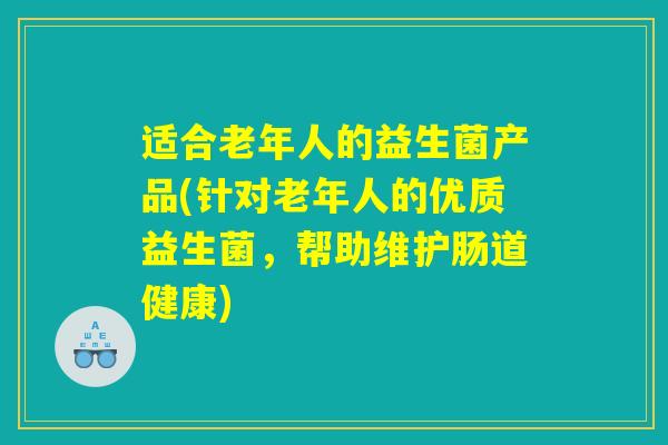 适合老年人的益生菌产品(针对老年人的优质益生菌，帮助维护肠道健康)