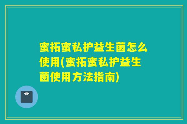 蜜拓蜜私护益生菌怎么使用(蜜拓蜜私护益生菌使用方法指南)