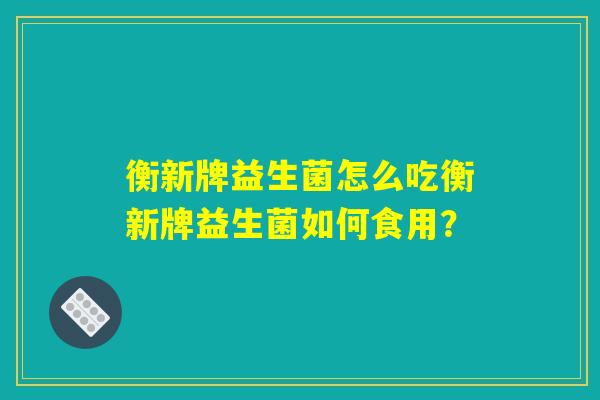 衡新牌益生菌怎么吃衡新牌益生菌如何食用？