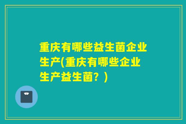 重庆有哪些益生菌企业生产(重庆有哪些企业生产益生菌？)