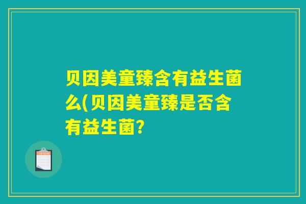 贝因美童臻含有益生菌么(贝因美童臻是否含有益生菌? 贝因美童臻含有益生菌么(贝因美童臻是否含有益生菌?