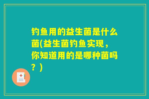 钓鱼用的益生菌是什么菌(益生菌钓鱼实现，你知道用的是哪种菌吗？)