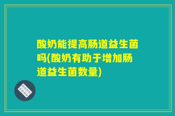 酸奶能提高肠道益生菌吗(酸奶有助于增加肠道益生菌数量) 酸奶能提高肠道益生菌吗(酸奶有助于增加肠道益生菌数量)