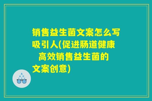 销售益生菌文案怎么写吸引人(促进肠道健康  高效销售益生菌的文案创意)