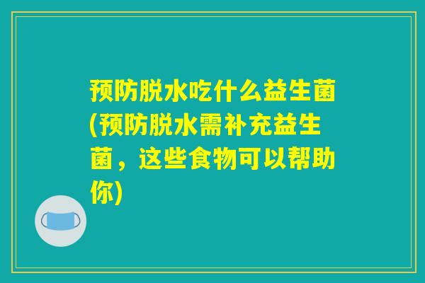 脱水吃什么益生菌(脱水需补充益生菌,这些食物可以帮助你) 脱水吃什么益生菌(脱水需补充益生菌,这些食物可以帮助你)