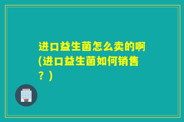 进口益生菌怎么卖的啊(进口益生菌如何销售？)