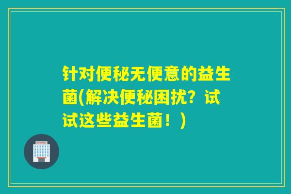 针对无便意的益生菌(解决困扰?试试这些益生菌!) 针对无便意的益生菌(解决困扰?试试这些益生菌!)