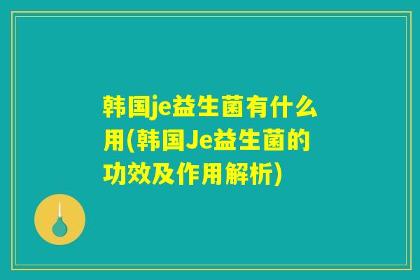 韩国je益生菌有什么用(韩国Je益生菌的功效及作用解析)