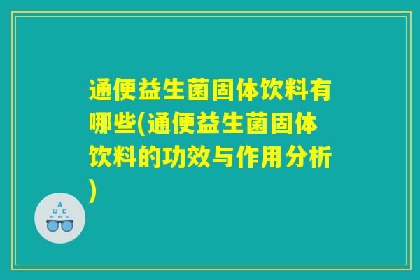 通便益生菌固体饮料有哪些(通便益生菌固体饮料的功效与作用分析) 通便益生菌固体饮料有哪些(通便益生菌固体饮料的功效与作用分析)