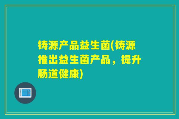 铸源产品益生菌(铸源推出益生菌产品，提升肠道健康)