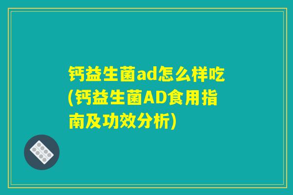 钙益生菌ad怎么样吃(钙益生菌AD食用指南及功效分析)