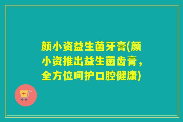 颜小资益生菌牙膏(颜小资推出益生菌齿膏，全方位呵护口腔健康)