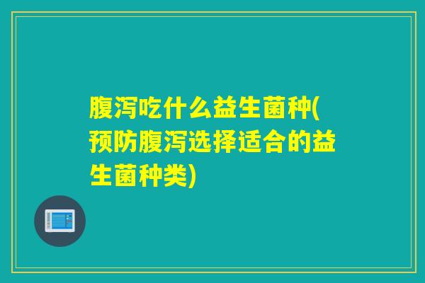 腹泻吃什么益生菌种(预防腹泻选择适合的益生菌种类)