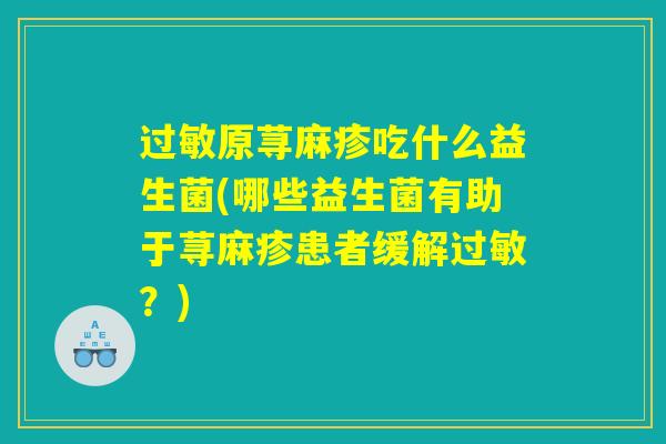 过敏原荨麻疹吃什么益生菌(哪些益生菌有助于荨麻疹患者缓解过敏？)