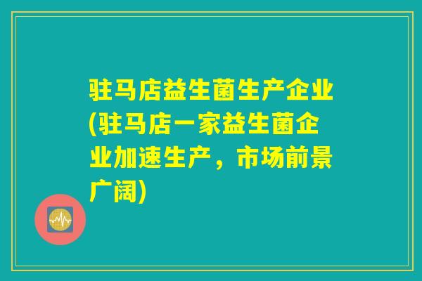 驻马店益生菌生产企业(驻马店一家益生菌企业加速生产，市场前景广阔)