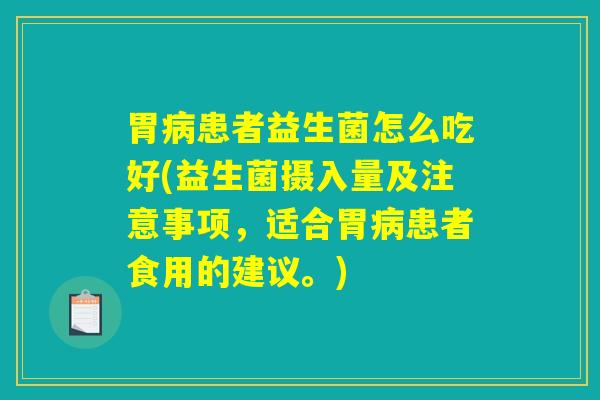 胃病患者益生菌怎么吃好(益生菌摄入量及注意事项，适合胃病患者食用的建议。)