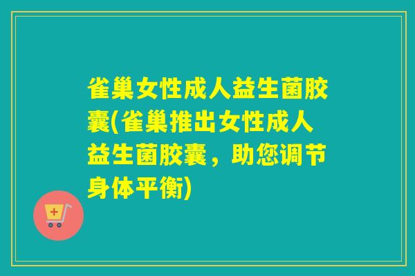 雀巢女性成人益生菌胶囊(雀巢推出女性成人益生菌胶囊,助您调节身体平衡) 雀巢女性成人益生菌胶囊(雀巢推出女性成人益生菌胶囊,助您调节身体平衡)