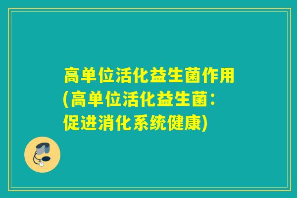 高单位活化益生菌作用(高单位活化益生菌：促进消化系统健康)