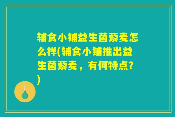 辅食小铺益生菌藜麦怎么样(辅食小铺推出益生菌藜麦,有何特点?) 辅食小铺益生菌藜麦怎么样(辅食小铺推出益生菌藜麦,有何特点?)