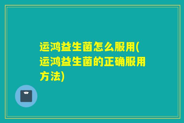 运鸿益生菌怎么服用(运鸿益生菌的正确服用方法) 运鸿益生菌怎么服用(运鸿益生菌的正确服用方法)